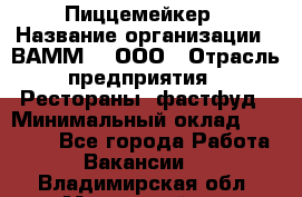 Пиццемейкер › Название организации ­ ВАММ  , ООО › Отрасль предприятия ­ Рестораны, фастфуд › Минимальный оклад ­ 18 000 - Все города Работа » Вакансии   . Владимирская обл.,Муромский р-н